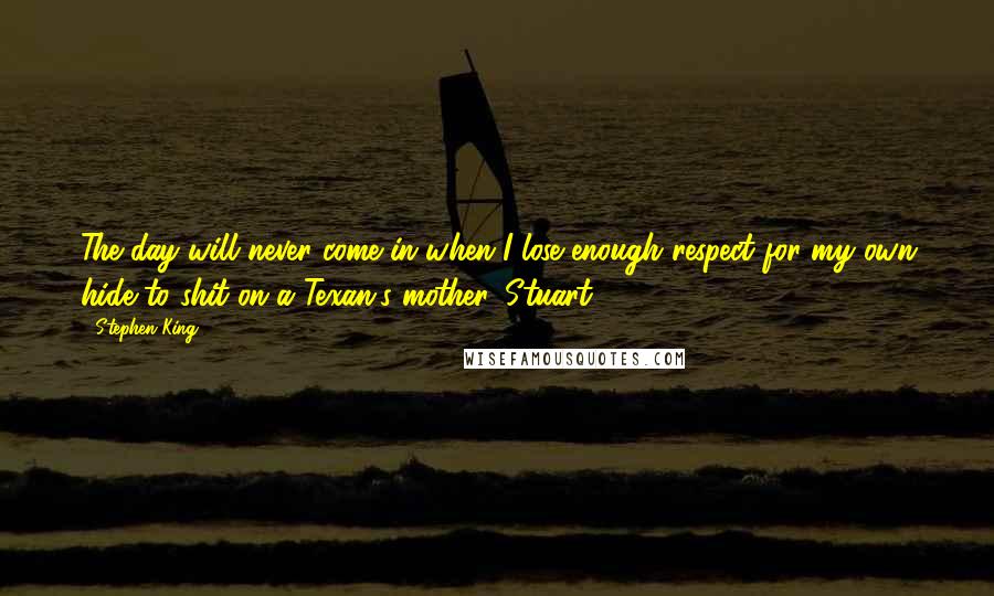 Stephen King Quotes: The day will never come in when I lose enough respect for my own hide to shit on a Texan's mother, Stuart.