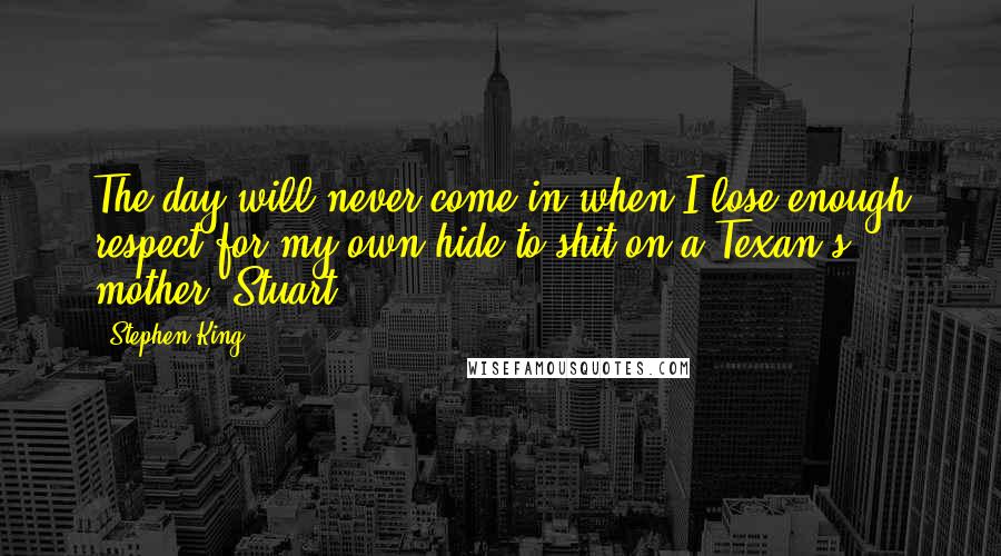 Stephen King Quotes: The day will never come in when I lose enough respect for my own hide to shit on a Texan's mother, Stuart.