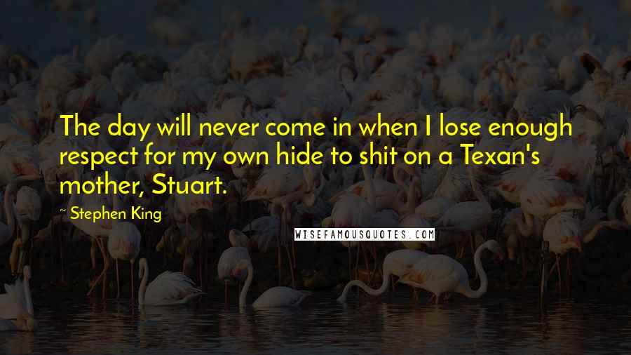 Stephen King Quotes: The day will never come in when I lose enough respect for my own hide to shit on a Texan's mother, Stuart.