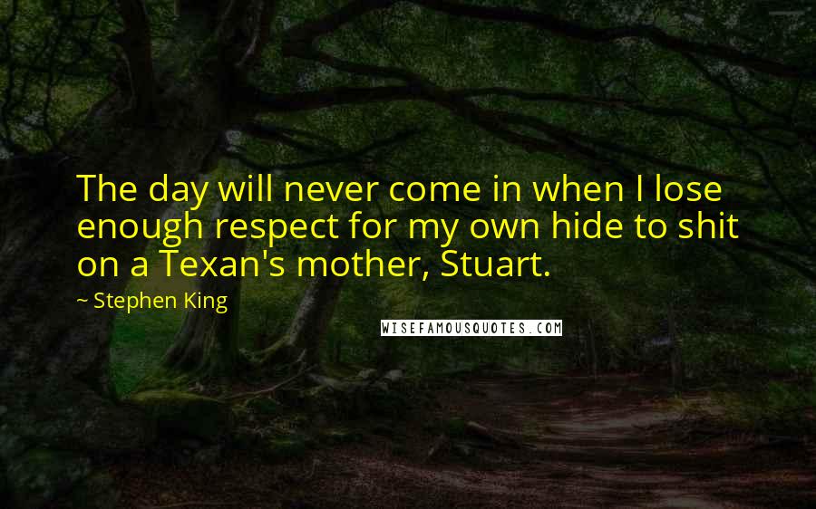 Stephen King Quotes: The day will never come in when I lose enough respect for my own hide to shit on a Texan's mother, Stuart.