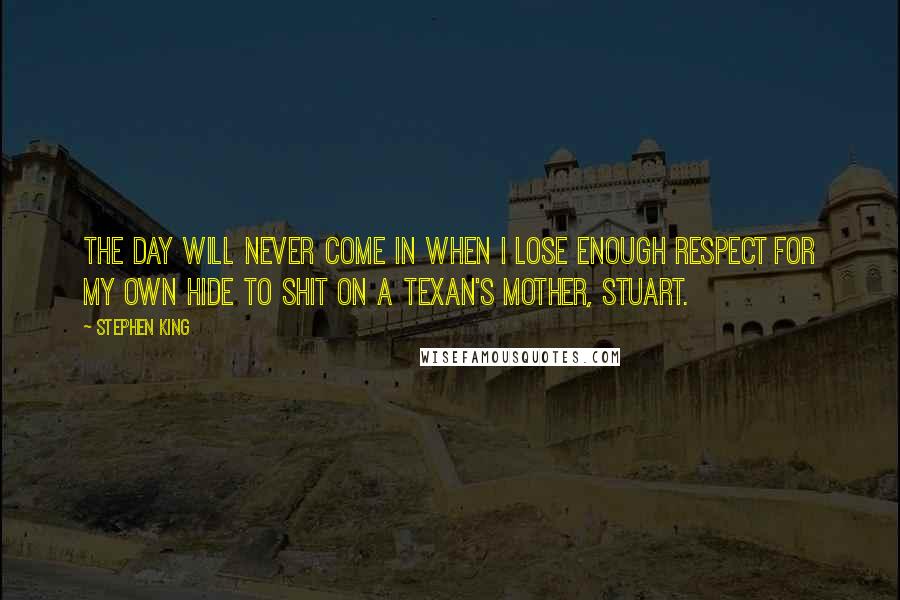 Stephen King Quotes: The day will never come in when I lose enough respect for my own hide to shit on a Texan's mother, Stuart.