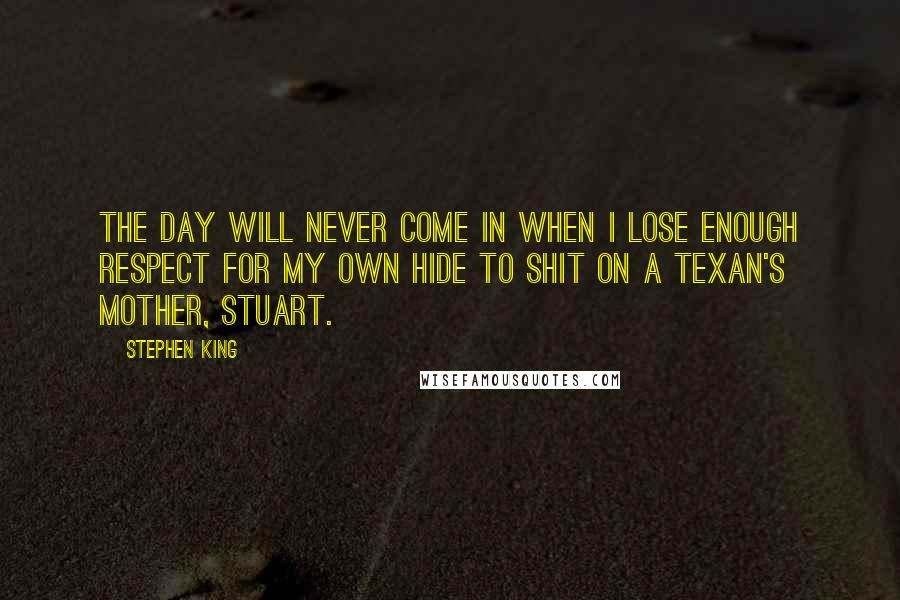 Stephen King Quotes: The day will never come in when I lose enough respect for my own hide to shit on a Texan's mother, Stuart.