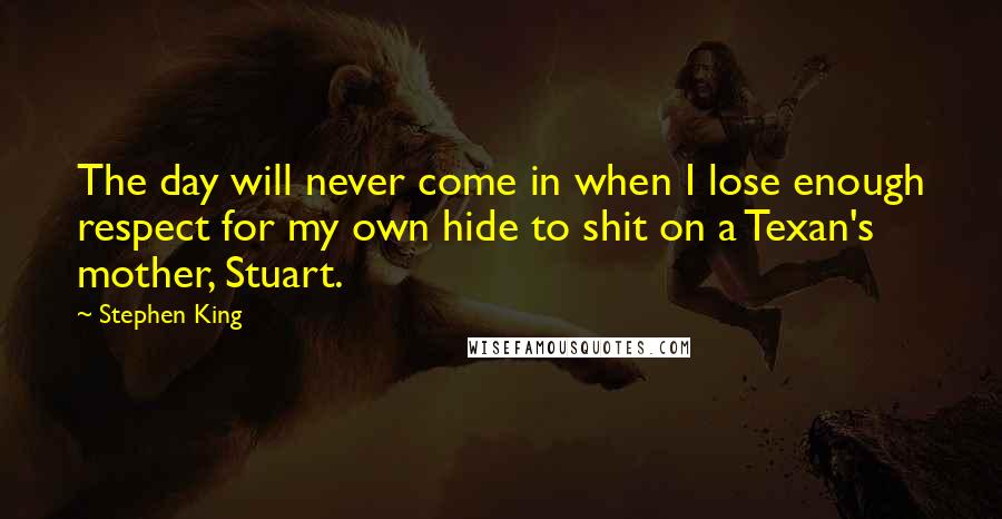 Stephen King Quotes: The day will never come in when I lose enough respect for my own hide to shit on a Texan's mother, Stuart.