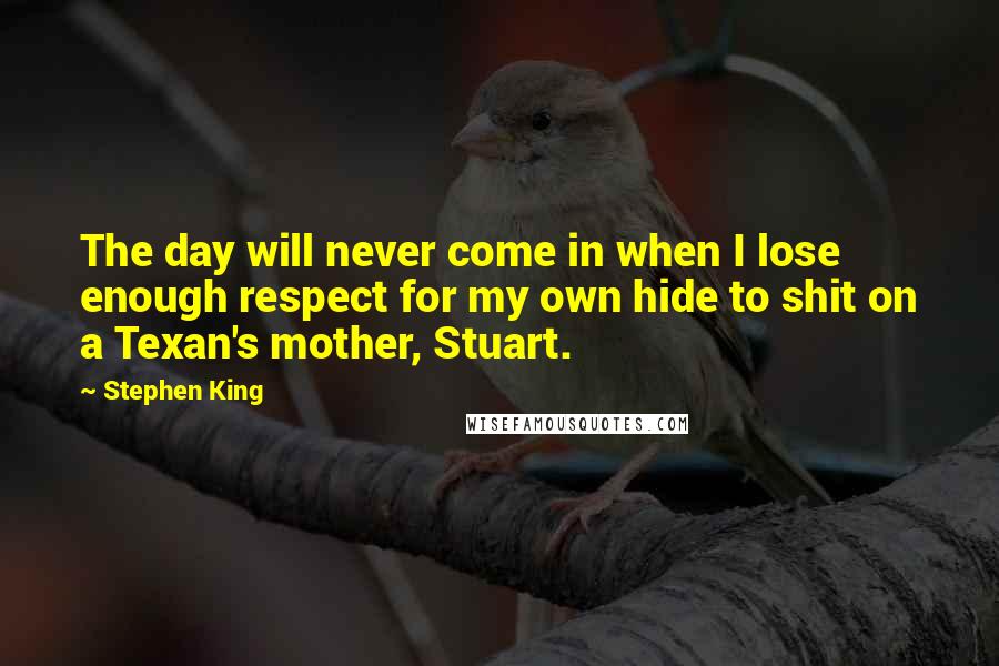 Stephen King Quotes: The day will never come in when I lose enough respect for my own hide to shit on a Texan's mother, Stuart.