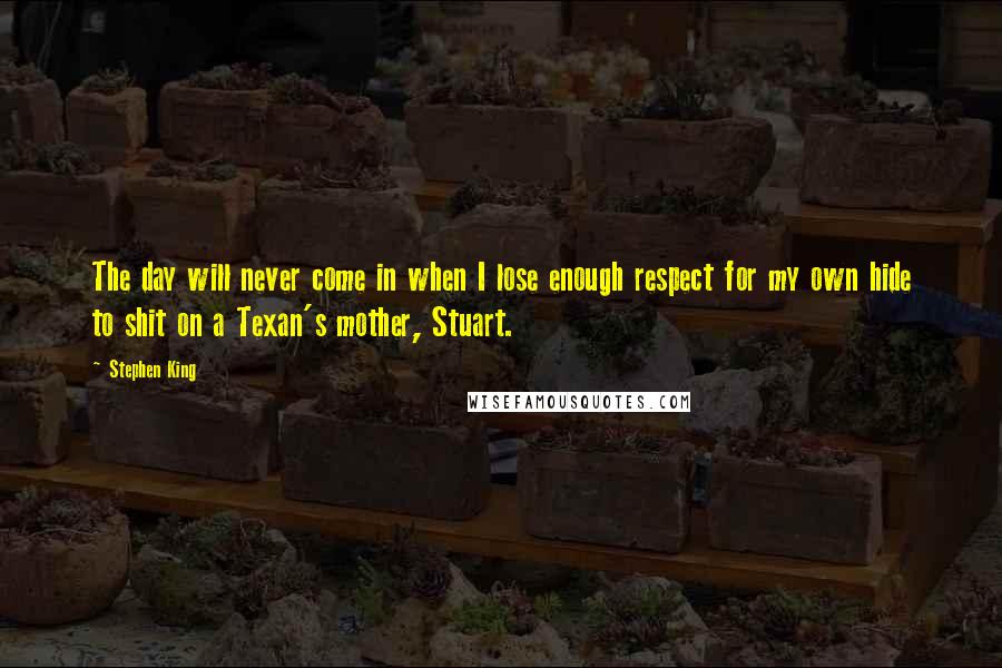 Stephen King Quotes: The day will never come in when I lose enough respect for my own hide to shit on a Texan's mother, Stuart.