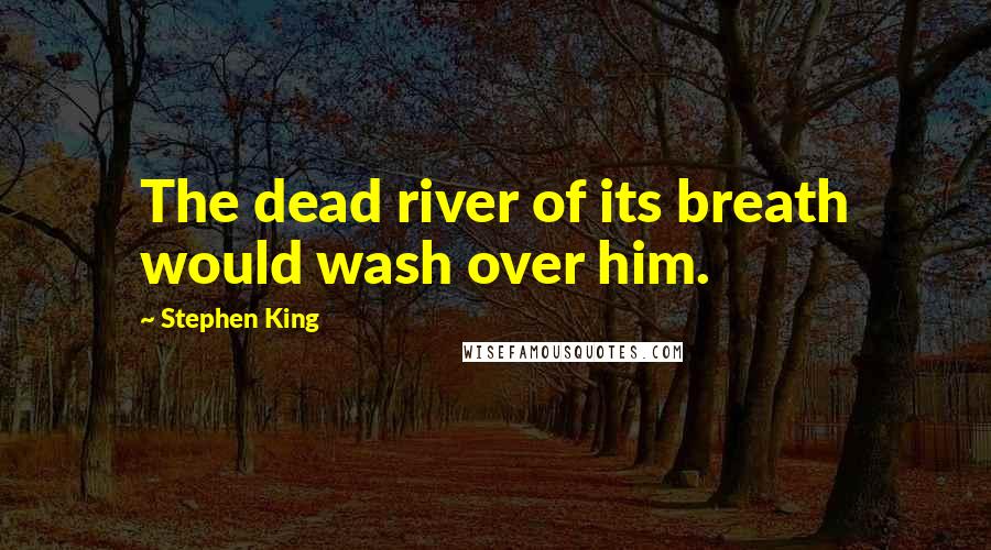 Stephen King Quotes: The dead river of its breath would wash over him.