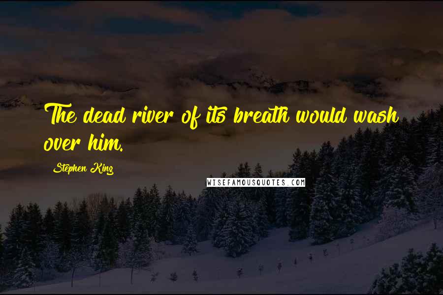 Stephen King Quotes: The dead river of its breath would wash over him.