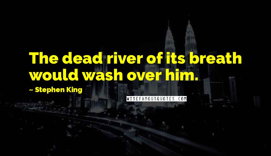 Stephen King Quotes: The dead river of its breath would wash over him.