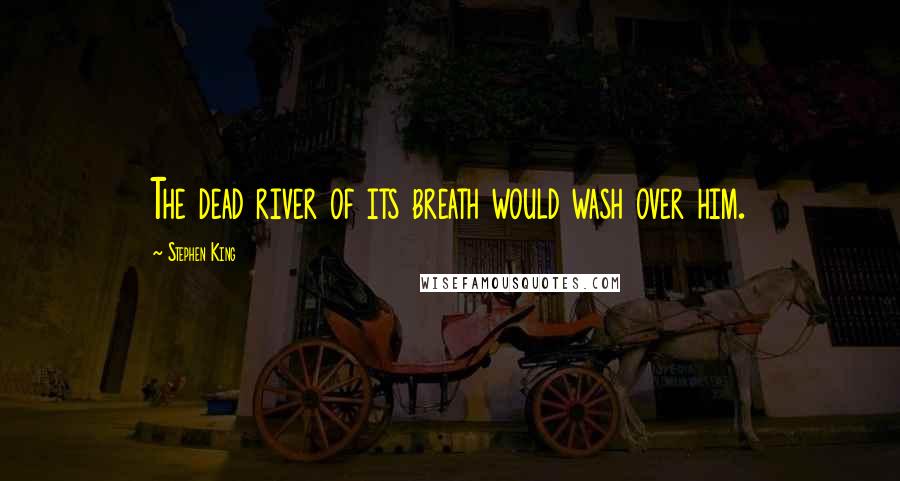 Stephen King Quotes: The dead river of its breath would wash over him.