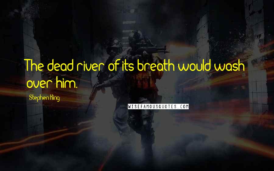 Stephen King Quotes: The dead river of its breath would wash over him.