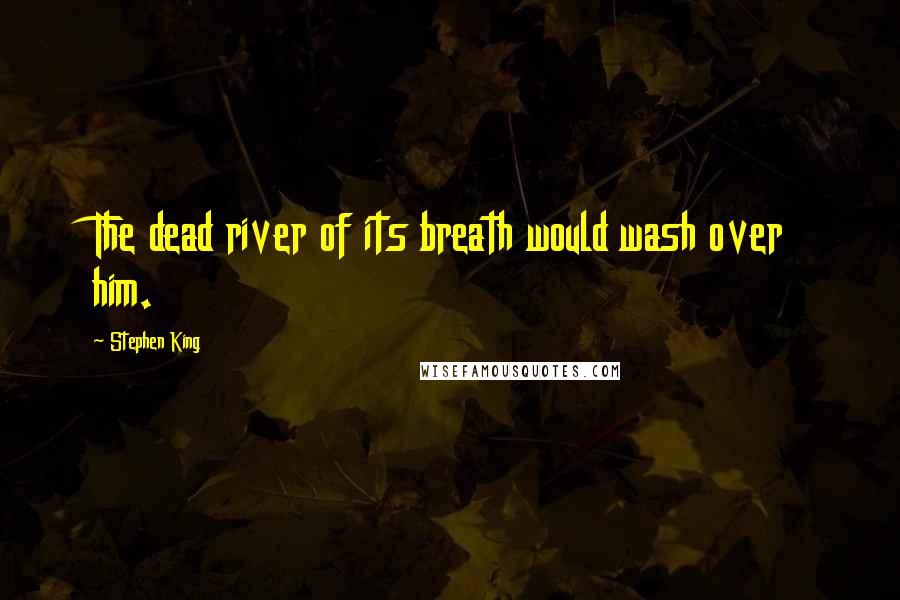 Stephen King Quotes: The dead river of its breath would wash over him.