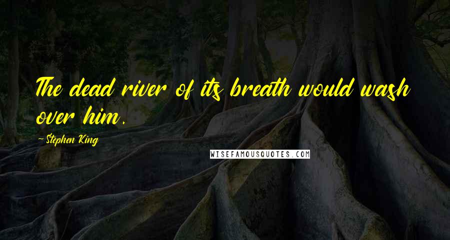 Stephen King Quotes: The dead river of its breath would wash over him.