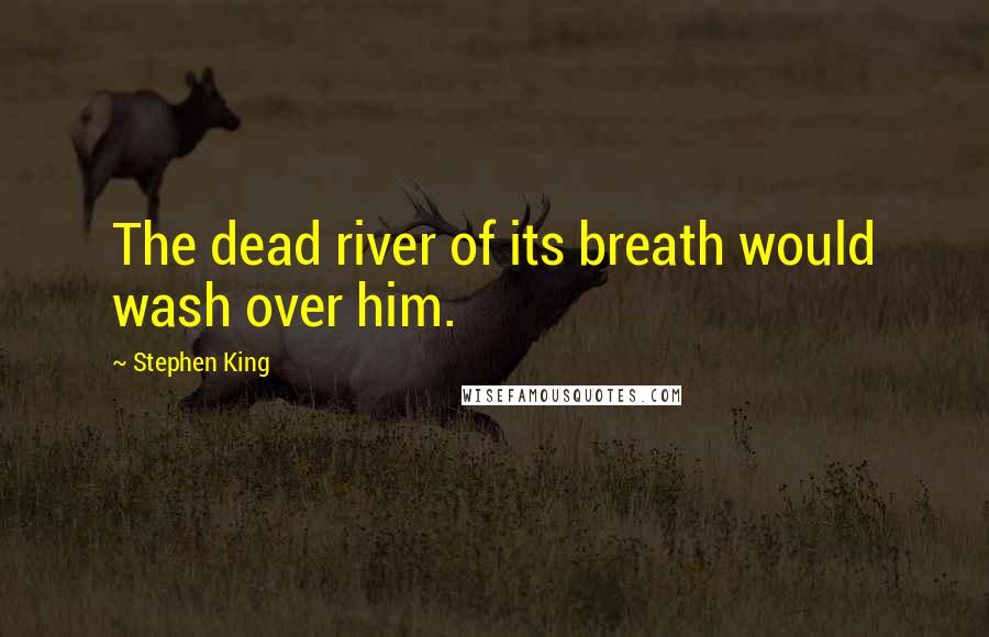 Stephen King Quotes: The dead river of its breath would wash over him.