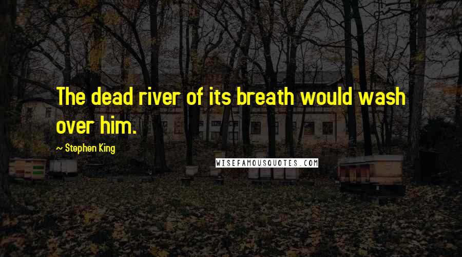 Stephen King Quotes: The dead river of its breath would wash over him.