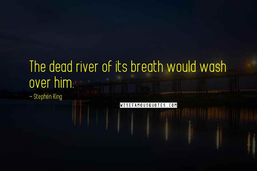 Stephen King Quotes: The dead river of its breath would wash over him.