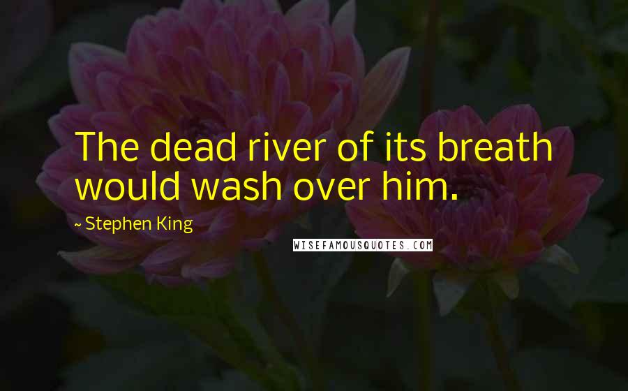 Stephen King Quotes: The dead river of its breath would wash over him.