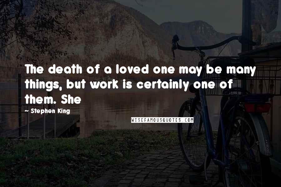 Stephen King Quotes: The death of a loved one may be many things, but work is certainly one of them. She
