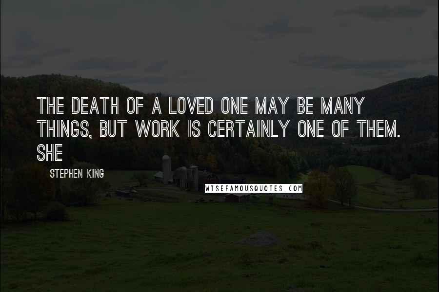 Stephen King Quotes: The death of a loved one may be many things, but work is certainly one of them. She
