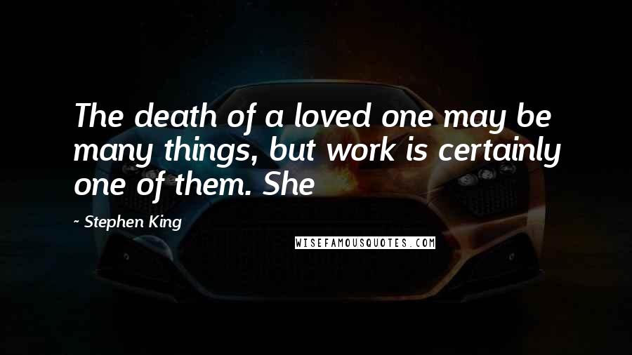 Stephen King Quotes: The death of a loved one may be many things, but work is certainly one of them. She