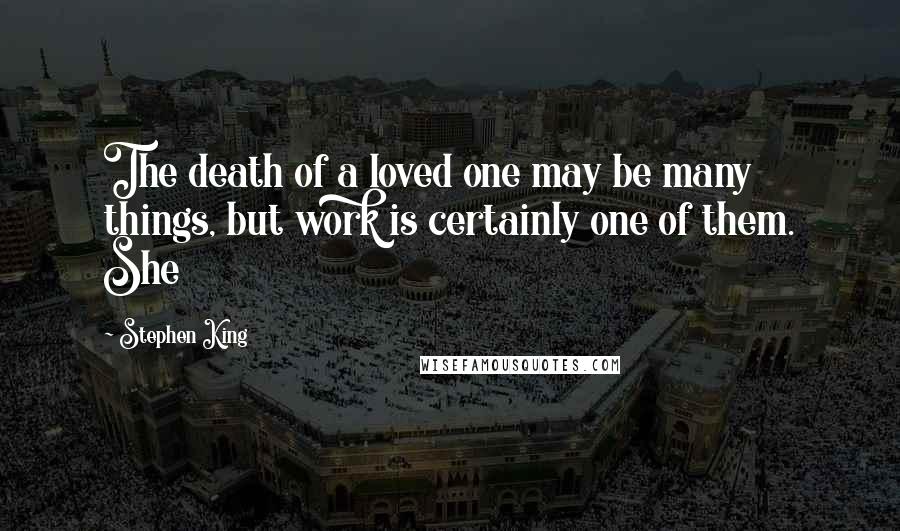 Stephen King Quotes: The death of a loved one may be many things, but work is certainly one of them. She