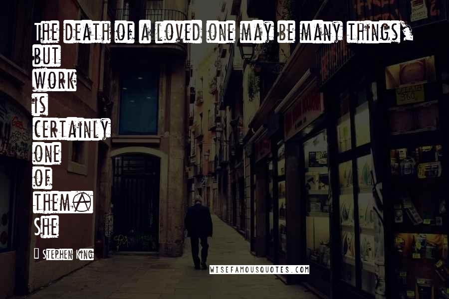 Stephen King Quotes: The death of a loved one may be many things, but work is certainly one of them. She