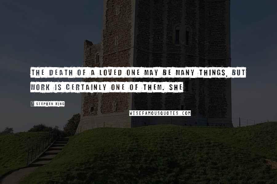 Stephen King Quotes: The death of a loved one may be many things, but work is certainly one of them. She