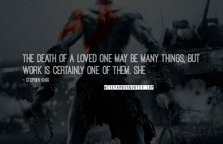 Stephen King Quotes: The death of a loved one may be many things, but work is certainly one of them. She
