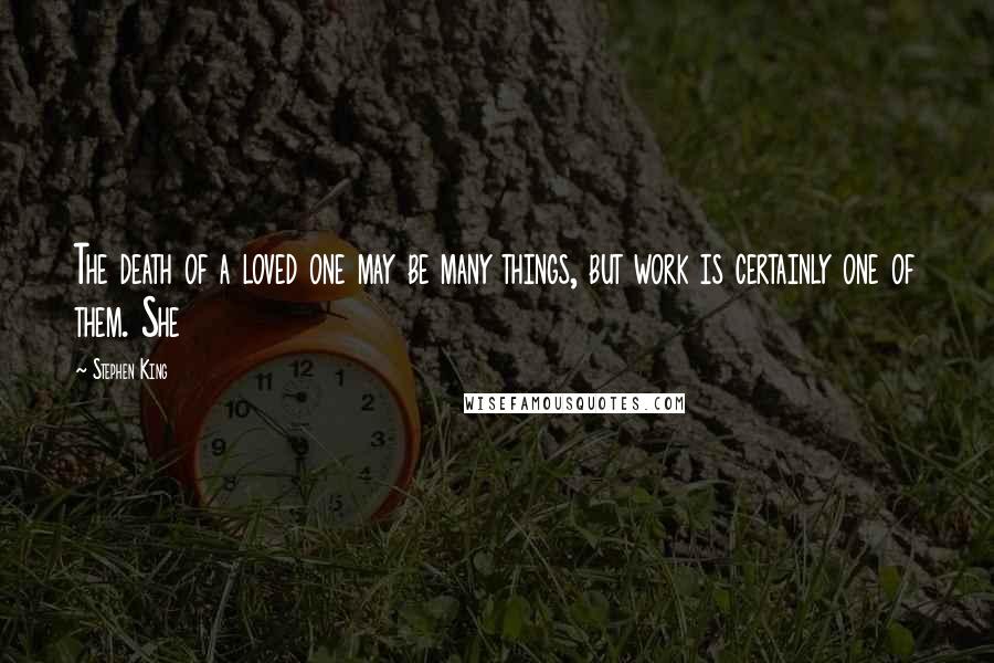 Stephen King Quotes: The death of a loved one may be many things, but work is certainly one of them. She