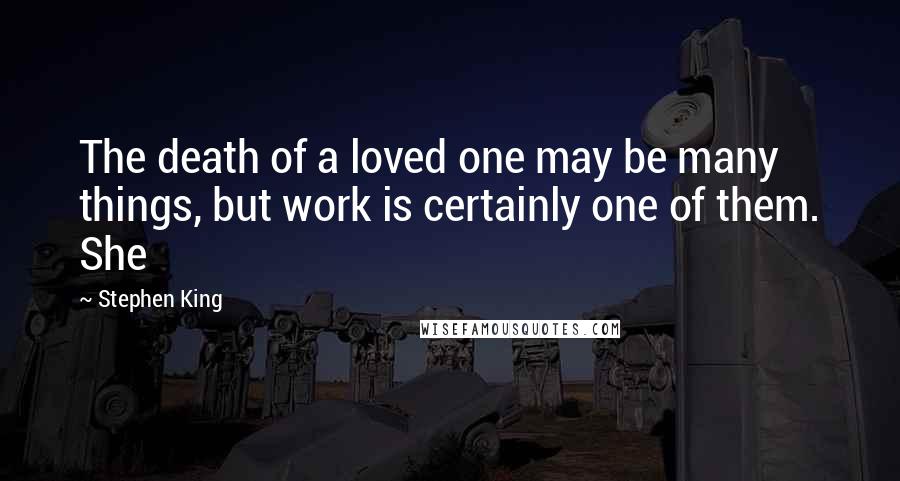 Stephen King Quotes: The death of a loved one may be many things, but work is certainly one of them. She