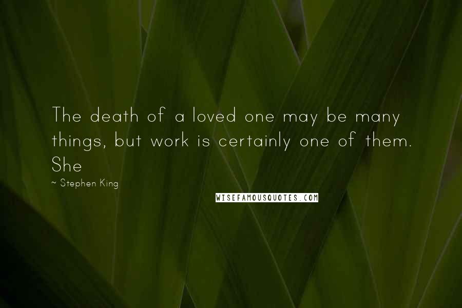 Stephen King Quotes: The death of a loved one may be many things, but work is certainly one of them. She