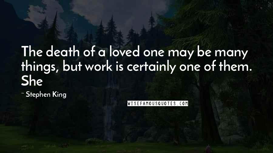 Stephen King Quotes: The death of a loved one may be many things, but work is certainly one of them. She
