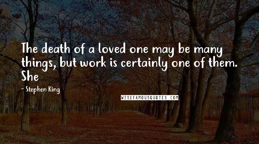 Stephen King Quotes: The death of a loved one may be many things, but work is certainly one of them. She