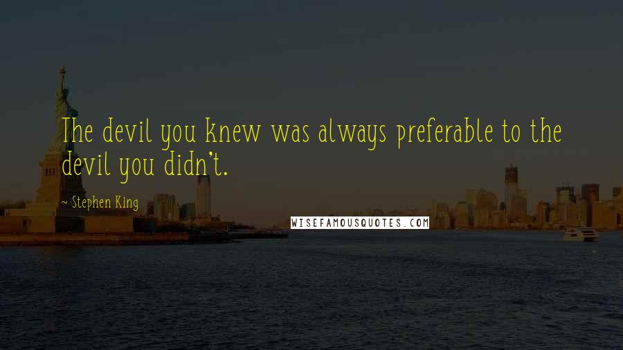 Stephen King Quotes: The devil you knew was always preferable to the devil you didn't.