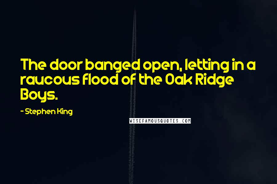 Stephen King Quotes: The door banged open, letting in a raucous flood of the Oak Ridge Boys.