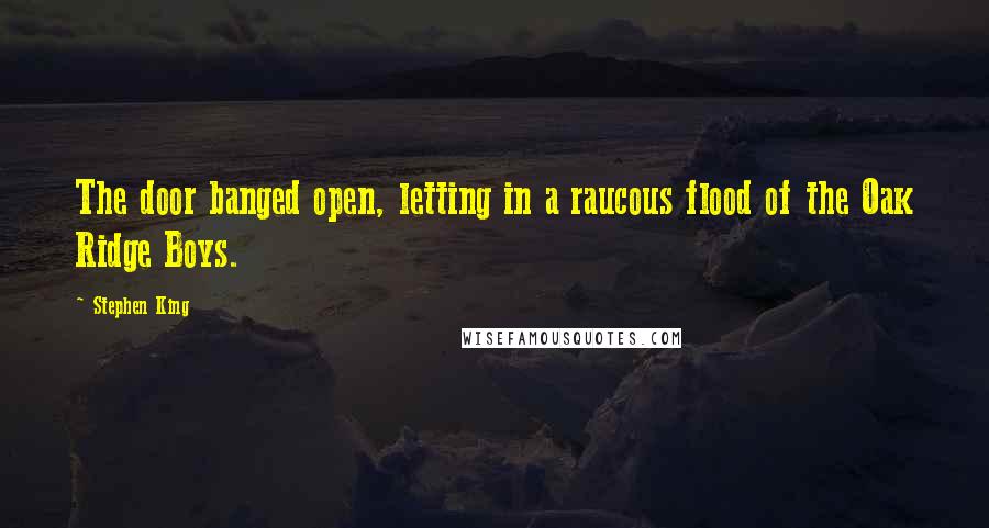 Stephen King Quotes: The door banged open, letting in a raucous flood of the Oak Ridge Boys.