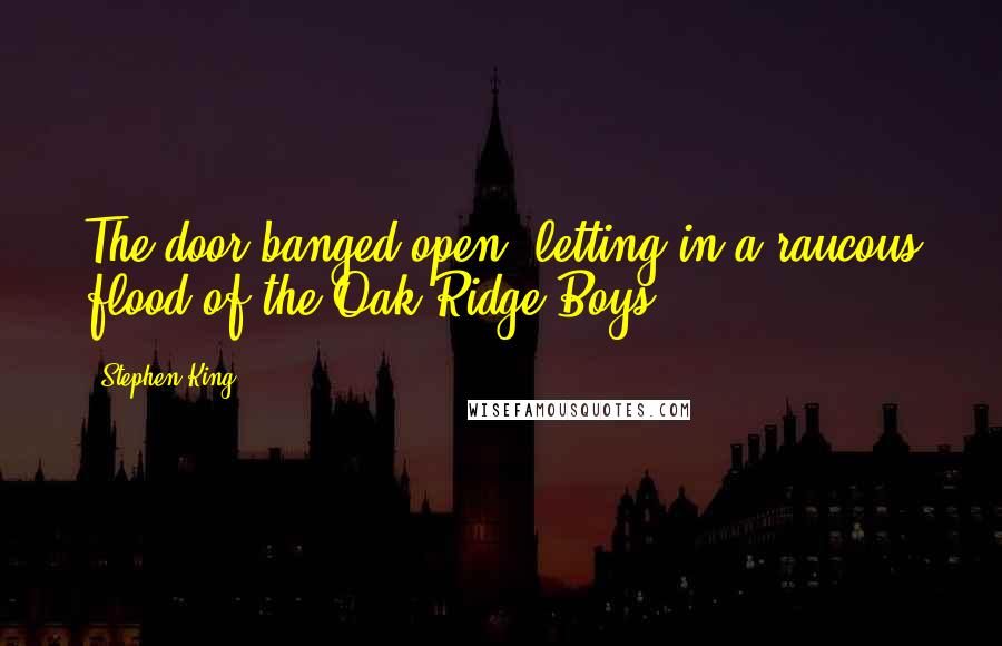 Stephen King Quotes: The door banged open, letting in a raucous flood of the Oak Ridge Boys.