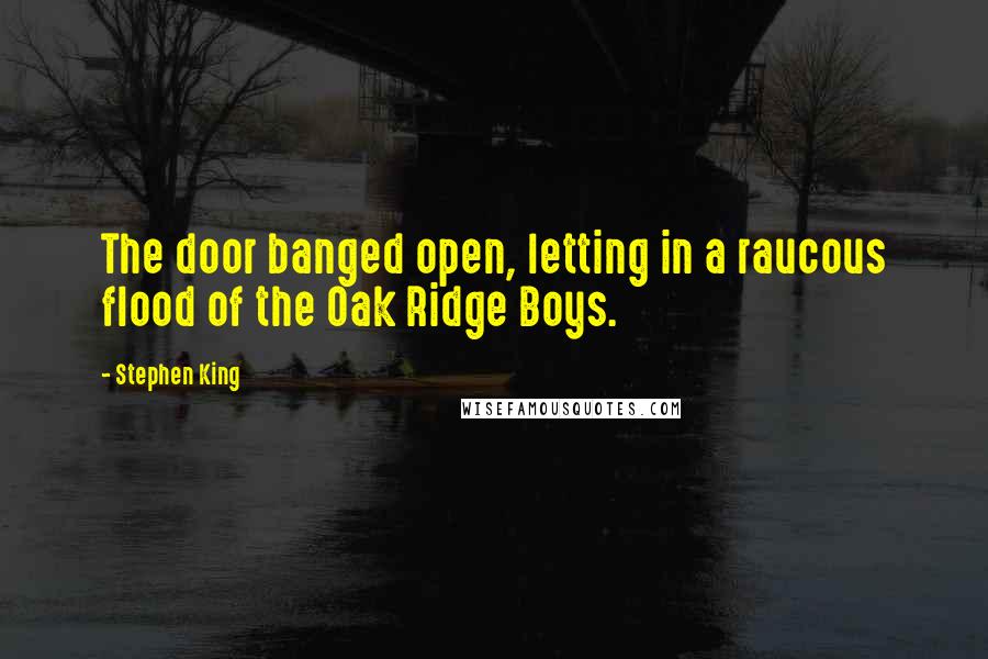 Stephen King Quotes: The door banged open, letting in a raucous flood of the Oak Ridge Boys.