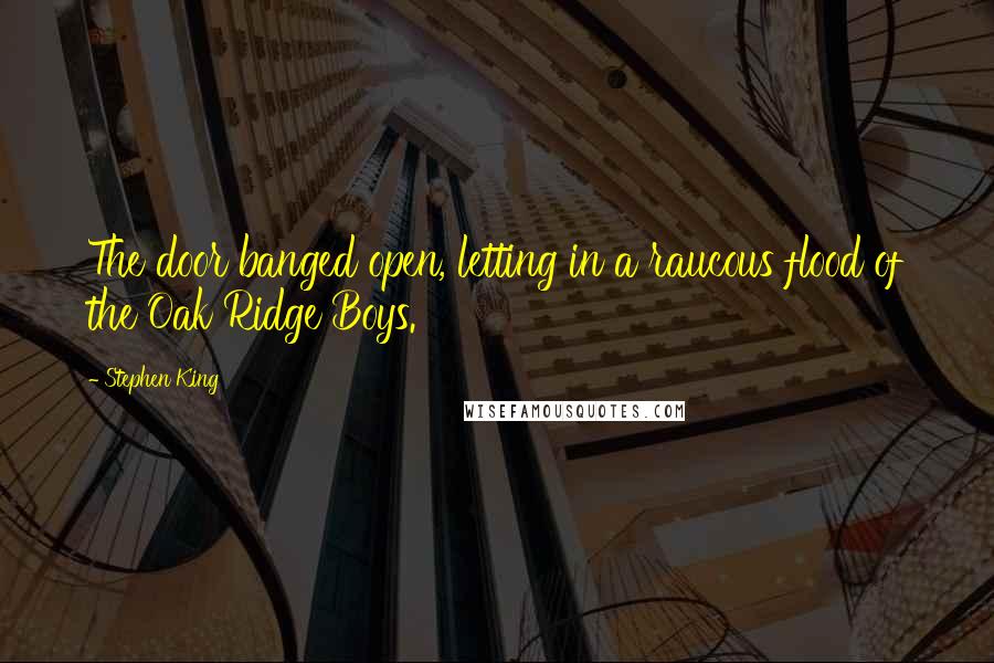 Stephen King Quotes: The door banged open, letting in a raucous flood of the Oak Ridge Boys.