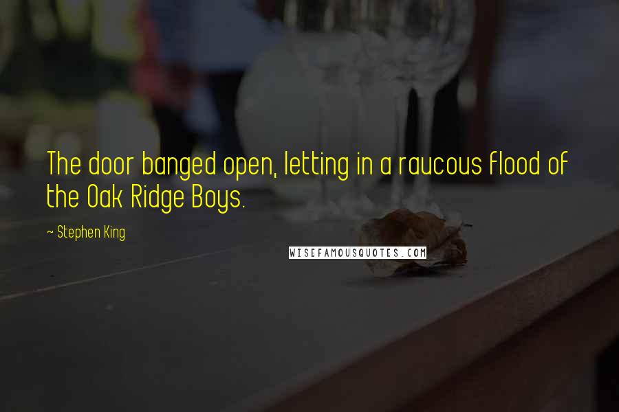 Stephen King Quotes: The door banged open, letting in a raucous flood of the Oak Ridge Boys.