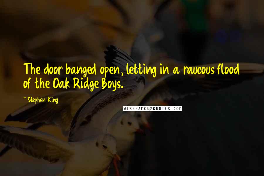Stephen King Quotes: The door banged open, letting in a raucous flood of the Oak Ridge Boys.