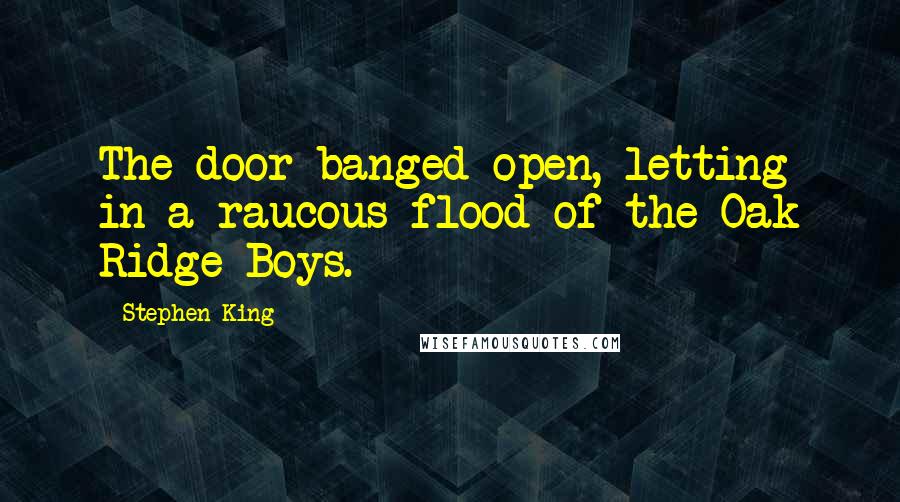 Stephen King Quotes: The door banged open, letting in a raucous flood of the Oak Ridge Boys.