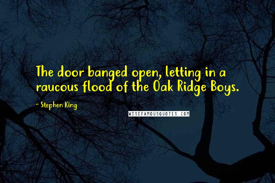 Stephen King Quotes: The door banged open, letting in a raucous flood of the Oak Ridge Boys.