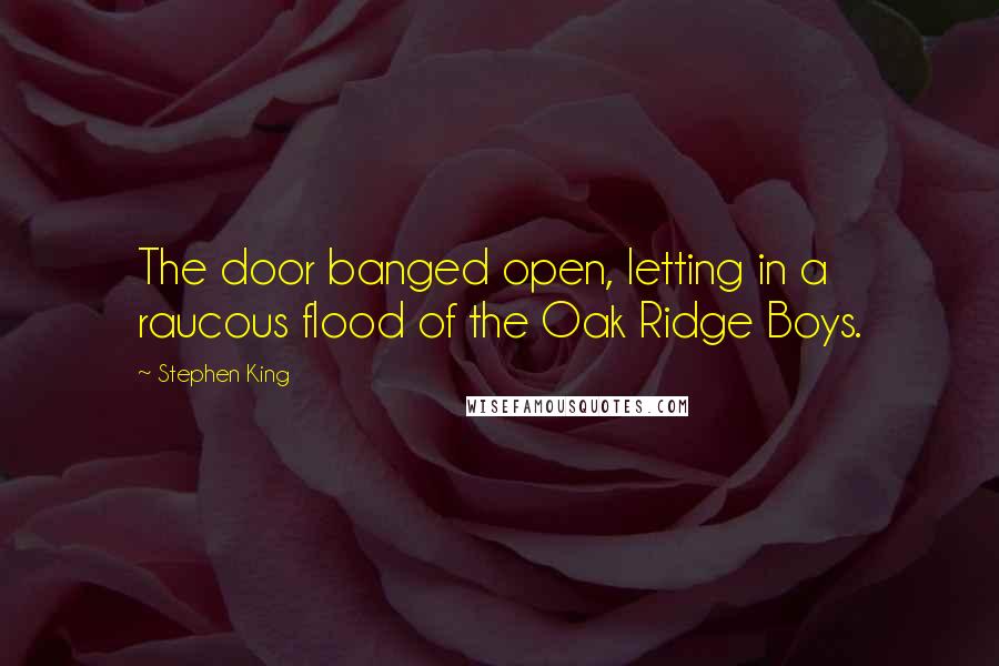 Stephen King Quotes: The door banged open, letting in a raucous flood of the Oak Ridge Boys.