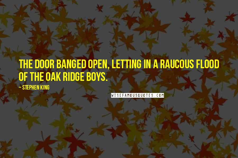 Stephen King Quotes: The door banged open, letting in a raucous flood of the Oak Ridge Boys.