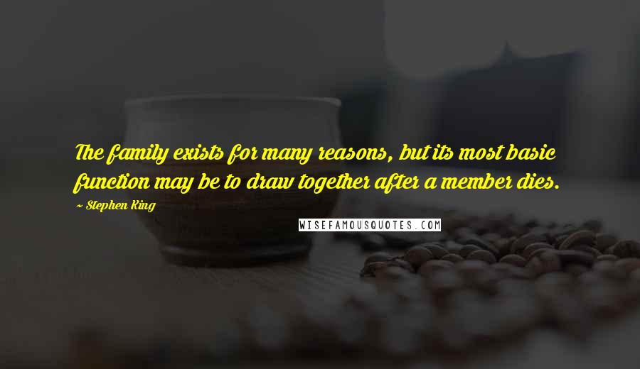 Stephen King Quotes: The family exists for many reasons, but its most basic function may be to draw together after a member dies.