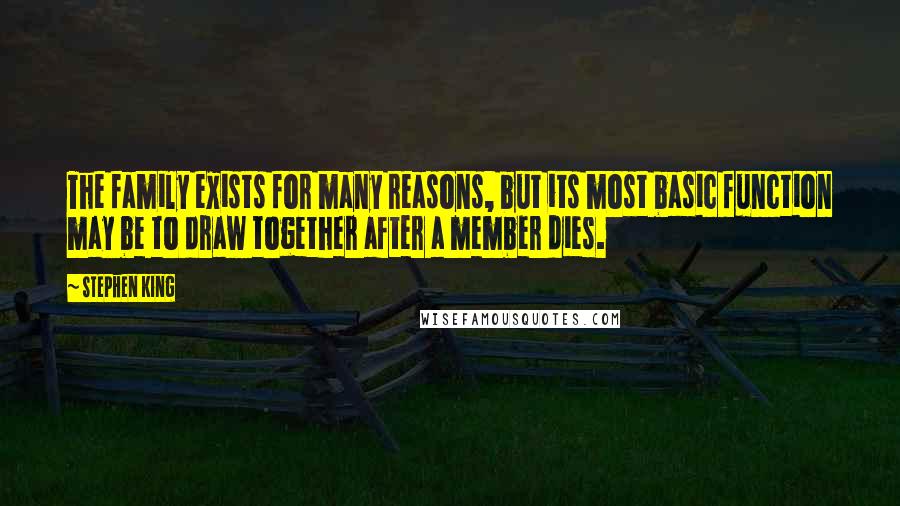 Stephen King Quotes: The family exists for many reasons, but its most basic function may be to draw together after a member dies.