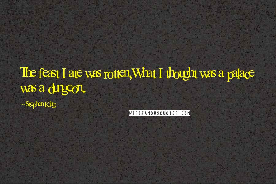 Stephen King Quotes: The feast I ate was rotten,What I thought was a palace was a dungeon.