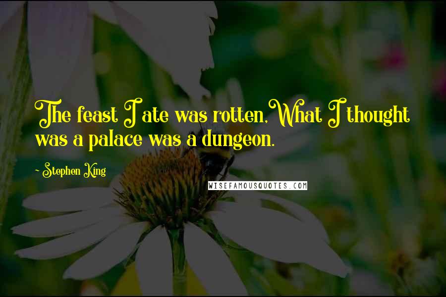 Stephen King Quotes: The feast I ate was rotten,What I thought was a palace was a dungeon.