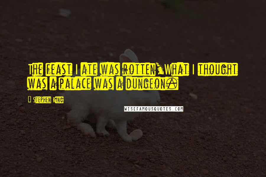 Stephen King Quotes: The feast I ate was rotten,What I thought was a palace was a dungeon.