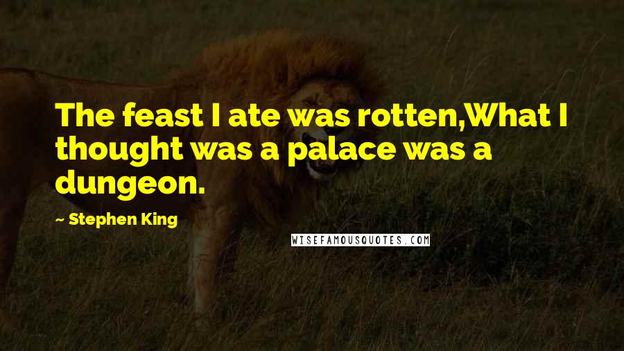 Stephen King Quotes: The feast I ate was rotten,What I thought was a palace was a dungeon.